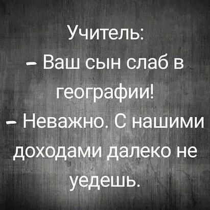 Учитель Ваш сын слаб в географии Неважно С7нашими доходами алеко не А УЁдёшь