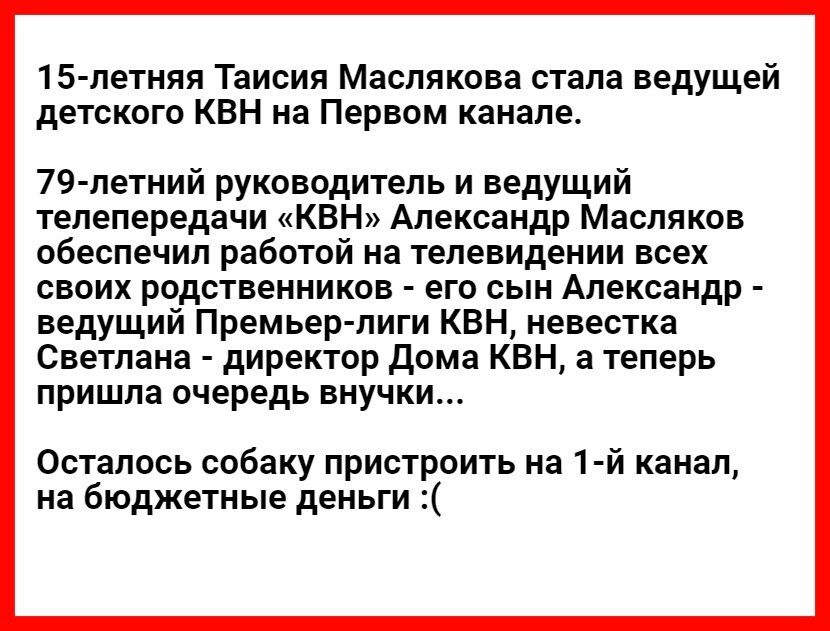 15 летняя Таисия Маслякова стала ведущей детского КВН на Первом канале 79 летний руководитель и ведущий телепередачи КВН Александр Масляков обеспечил работой на телевидении всех своих родственников его сын Александр ведущий Премьер лиги КВН невестка Светлана директор Дома КВН а теперь пришла очередь внучки Осталось собаку пристроить на 1 й канал на бюджетные деньги