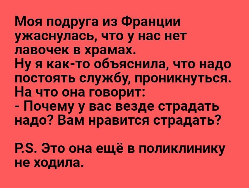 Моя подруга из Франции ужаснулась что у нас нет лавочек в храмах Ну я как то объяснила что надо постоять службу проникнуться На что она говорит Почему у вас везде страдать надо Вам нравится страдать РЗ Это она ещё в поликлинику не ходила