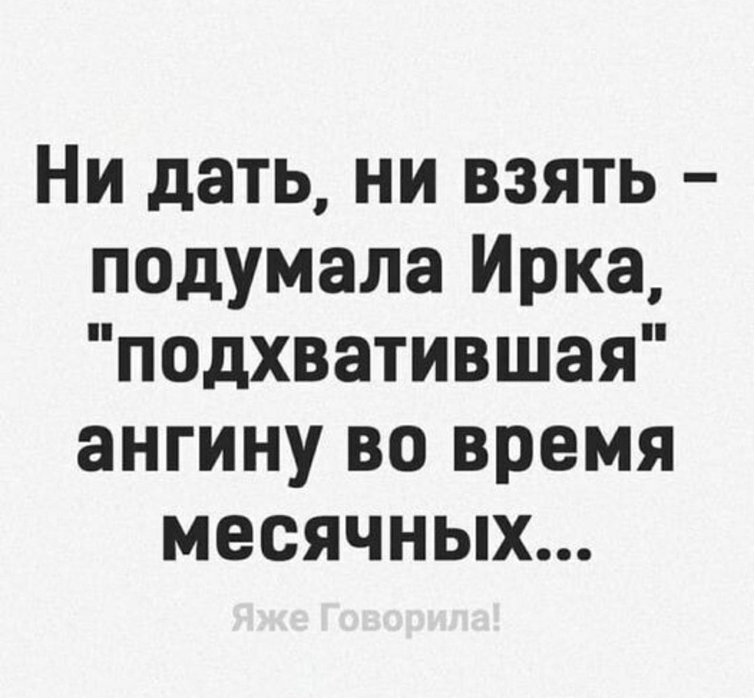 Ни дать ни взять падумала Ирка подхватившая ангину во время месячных