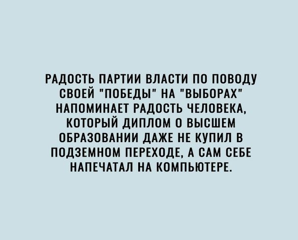 РАДОСТЬ ПАРТИИ ВЛАСТИ ПО ПОВОДУ СВОЕЙ ПОБЕДЫ НА ВЫБОРАХ НАПОМИНАЕТ РАДОСТЬ ЧЕЛОВЕКА КОТОРЫЙ ДИПЛОМ О ВЫСШЕМ ОБРАЗОВАНИИ ДАЖЕ НЕ КУПИЛ В ПОДЗЕМНОМ ПЕРЕХОДЕ А САМ СЕБЕ НАПЕЧАТАЛ НА КОМПЬЮТЕРЕ
