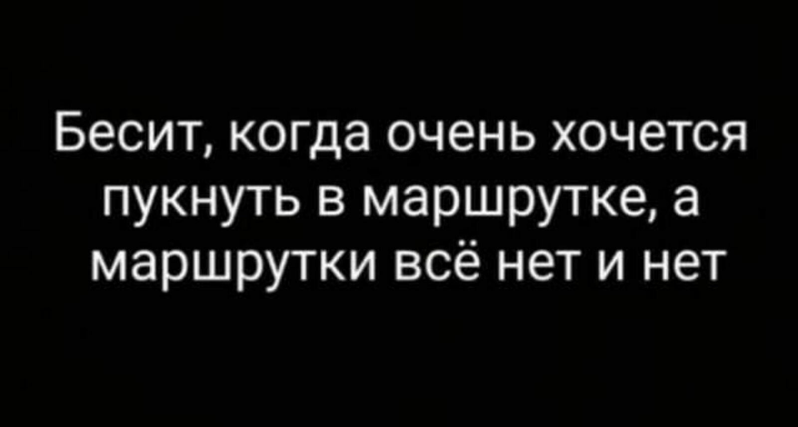 Бесит когда очень хочется пукнуть в маршрутке а маршрутки всё нет и нет