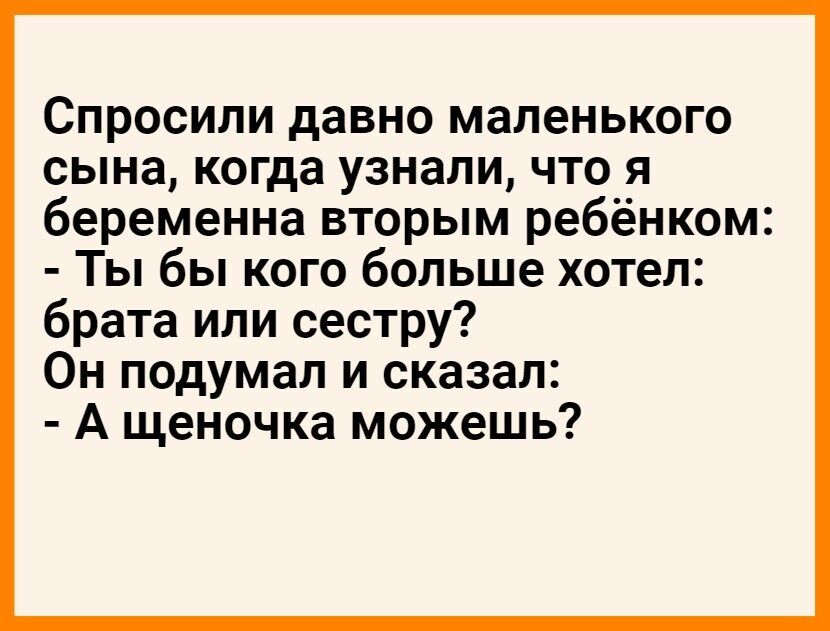 Спросили давно маленького сына когда узнали что я беременна вторым ребёнком Ты бы кого больше хотел брата или сестру Он подумал и сказал А щеночка можешь