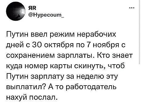ЯП нУресоцт_ Путин ввел режим нерабочих дней с 30 октября по 7 ноября с сохранением зарплаты Кто знает куда номер карты скинуть чтоб Путин зарплату за неделю зту выплатил А то работодатель нахуй послал