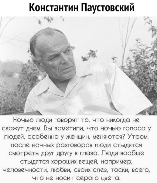 Константин Паустовский Ночью люди говорит то что никогда не скажут днем Вы заметили что ночью гопосо у людей особенно у женщин меняются Утром после ночных разговоров пюди стыдятся смотреть друг другу в глаза Пюди вообще стыдятся хороших вещей например человечности пюбви своих слез тоски всею что не носит серого цвета