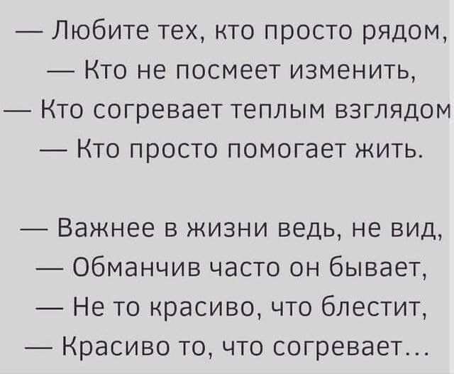 Любите тех кто просто рядом Кто не посмеет изменить Кто согревает теплым взглядом Кто просто помогает жить Важнее в жизни ведь не вид Обманчив часто он бывает Не то красиво что блестит Красиво точто согревает
