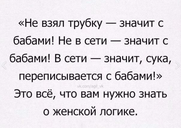Не взял трубку значит с бабами Не в сети значит с бабами В сети значит сука переписывается с бабами Это всё что вам нужно знать о женской логике