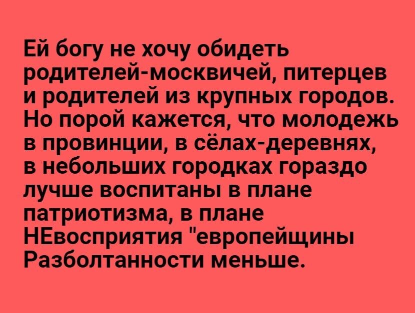 Ей богу не хочу обидеть родителеймосквичей, питерцев и родителей из крупных городов. Но порой кажется, что молодежь в провинции, в сёлахдеревнях, в небольших городках гораздо лучше воспитаны в плане патриотизма, в плане невосприятия 