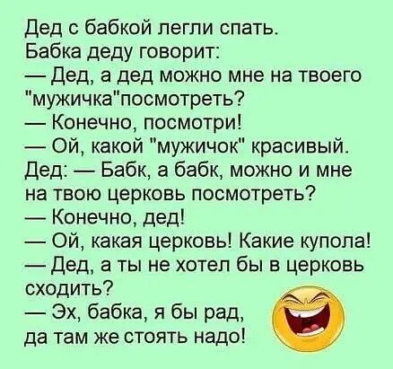 дед с бабкой легли спать Бабка деду говорит Дед а дед можно мне на твоего мужичкапосмотреть Конечно посмотри Ой какой мужичок красивый Дед Бабк а бабк можно и мне на твою церковь посмотреть Конечно дед Ой какая церковь Какие купола Дед а ты не хотел бы в церковь сходить Эх бабка я бы рад да там же стоять надо