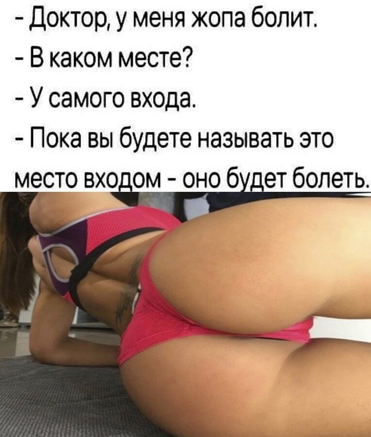 Доктор у меня жопа болит В каком месте У самого входа Пока вы будете называть это место входом оно бхеет болеть