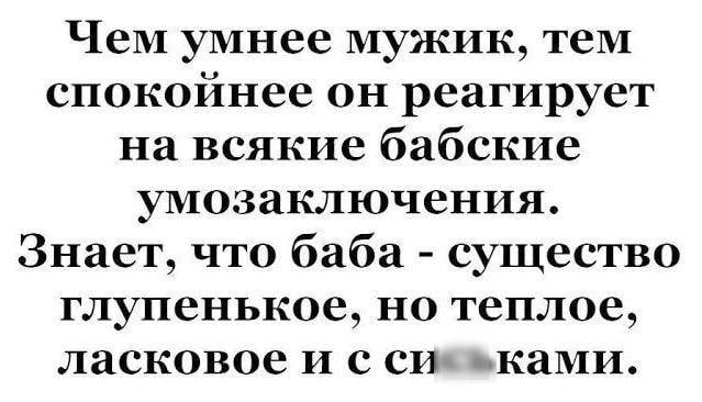 ЧеМ умнее мужик теМ спокойнее он реагирует на всякие бабские умозаключения Знает что баба существо глупенькое но теплое ласковое И с си каМИ