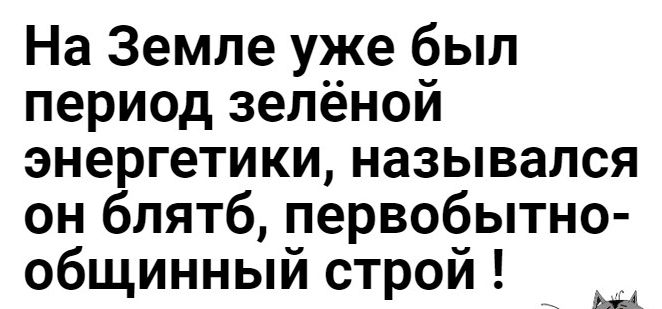 На Земле уже был период зелёной энергетики назывался он блятб первобытно общинный строй