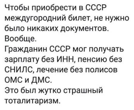 Чтобы приобрести в СССР междугородний билет не нужно было никаких документов Вообще Гражданин СССР мог получать зарплату без ИНН пенсию без СНИПС лечение без полисов ОМС и ДМС Это был жутко страшный тоталитаризм