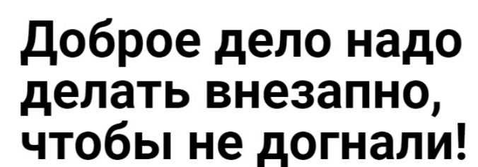 Доброе дело надо делать внезапно чтобы не догнали