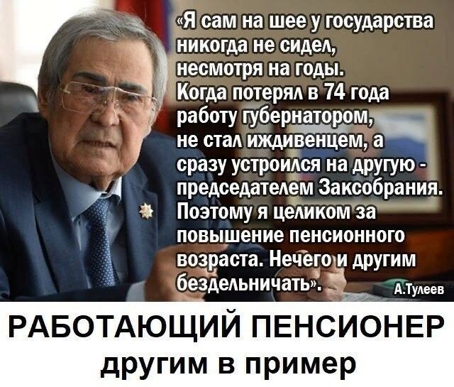 Я сам на шее у государства никогда не сидел З несмотря на годы Когда потерян в 74 года работу губернатором не стал иікдивенцем _ сразу устроился на другую Р председателем Заксобрания Поэтому я целиком за 2 повышение пенсионного возраста Нечегохи другим бездельничать РАБОТАЮЩИЙ ПЕНСИОНЕР другим в пример