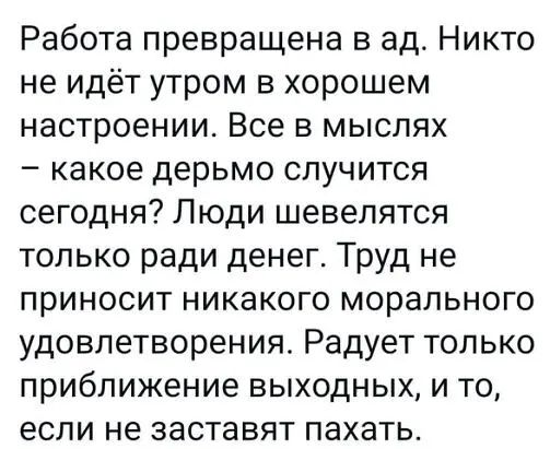 Работа превращена в ад Никто не идёт утром в хорошем настроении Все в мыслях какое дерьмо случится сегодня Люди шевелятся только ради денег Труд не приносит никакого морального удовлетворения Радует только приближение выходных и то если не заставят пахать