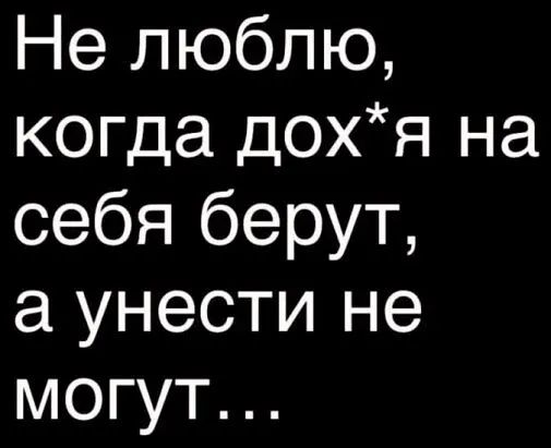 Не люблю когда дохя на себя берут а унести не могут