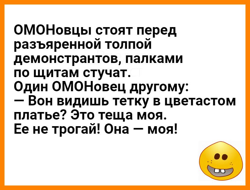 ОМОНовцы стоят перед разъяренной толпой демонстрантов палками по щитам стучат Один ОМОНовец другому _ ВОН ВИдИШЬ тетку В цветастом платье Это теща моя Ее не трогай Она моя