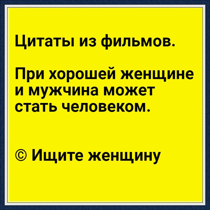 Цитаты из фильмов При хорошей женщине и мужчина может стать человеком Ищите женщину
