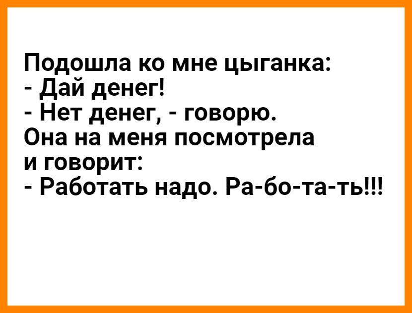 Подошла ко мне цыганка Дай денег Нет денег говорю Она на меня посмотрела и говорит Работать надо Ра бо та ть