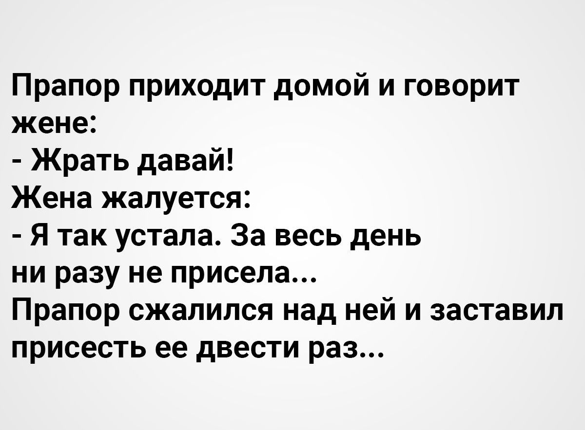 Прапор приходит домой и говорит жене Жрать давай Жена жалуется Я так устала За весь день ни разу не присела Прапор сжалился над ней и заставил присесть ее двести раз