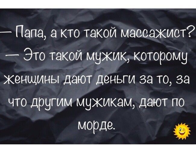 _ Папа а кто такой массажист Это такой мукик которому Женщины дают деньги за то за что другим мужикам дают по морде