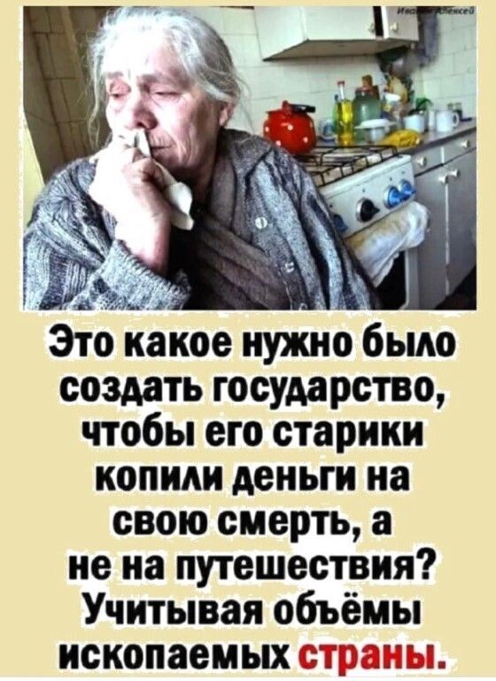 Это какое нужно было создать государство чтобы его старики копили деньги на свою смерть а не на путешествия Учитывая объёмы ископаемых страны