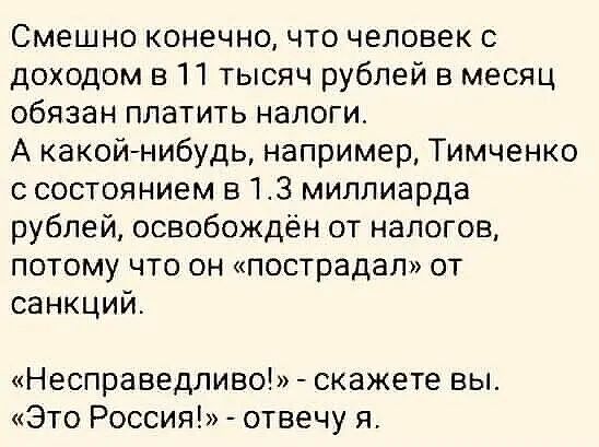 Смешно конечно что человек с доходом в 11 тысяч рублей в месяц обязан платить налоги А какойнибудь например Тимченко с состоянием 513 миллиарда рублей освобождён от налогов потому что он пострадал от санкций Несправедливо скажете вы Это Россия отвечу я