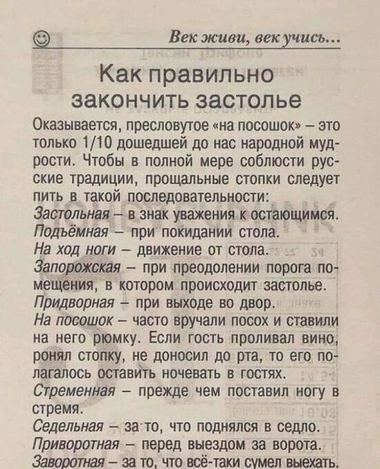 Век живи век дис ъ Как правильно ЗЗКОНЧИТЬ застолье Оказывается пресловутое на посошок это только 110 дошедшей до нас народной муд рости Чтобы в полной мере соблюсти рус ские традиции прощальные стопки следует пить в такой последовательности Застольная в знак уважения к остающимся Подъёмиая при покидании стола На ход ноги движение от стола Запорожская при преодолении порога по мощения в котором пр