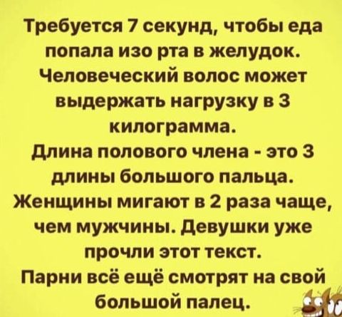 Требуется 7 секунд чтобы еда попала изо рта в желудок Человеческий волос может выдержать нагрузку в 3 килограмма длина полового члена это 3 длины большого пальца Женщины мигают в 2 раза чаще чем мужчины девушки уже прочли этот текст Парни всё ещё смотрят на свой большой палец Ш