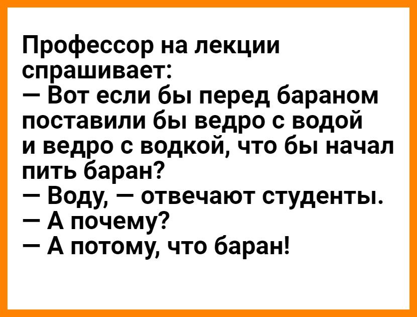 Профессор на лекции спрашивает Вот если бы перед бараном поставили бы ведро с водой и ведро с водкой что бы начал пить баран Воду отвечают студенты А почему А потому что баран