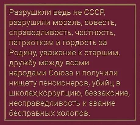 Разрушили ведь не СССР разрушили мораль совесть справедливость честность патриотизм и гордость за Родину уважение к старшим дружбу между всеми народами Союза и получили нищету пенсионеров убийц в школахкоррупцию беззаконие несправедливость и звание бесправных холопов