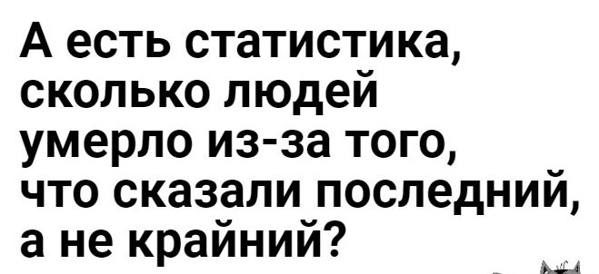 А есть статистика сколько людей умерло из за того что сказали последний а не крайний МА