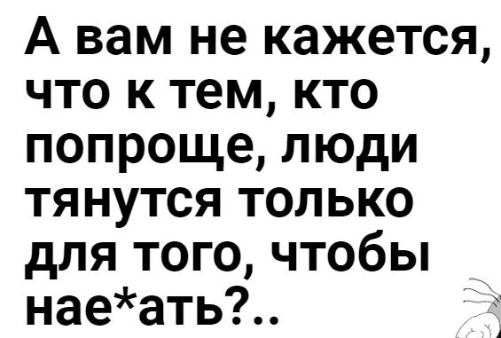 А вам не кажется что к тем кто попроще люди тянутся только для того чтобы наеать _