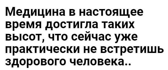 Медицина в настоящее время достигла таких высот что сейчас уже практически не встретишь здорового человека