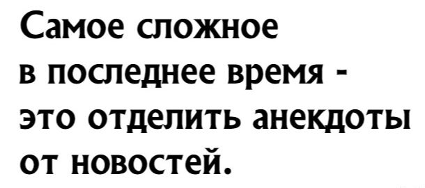 Самое сложное в последнее время это отделить анекдоты от новостей