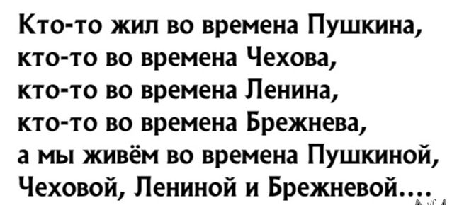 Кто то жил во времена Пушкина кто то во времена Чехова кто то во времена Ленина кто то во времена Брежнева а мы живём во времена Пушкиной Чеховой Пениной и Брежневой