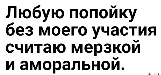 Любую попойку без моего участия считаю мерзкой и аморальной