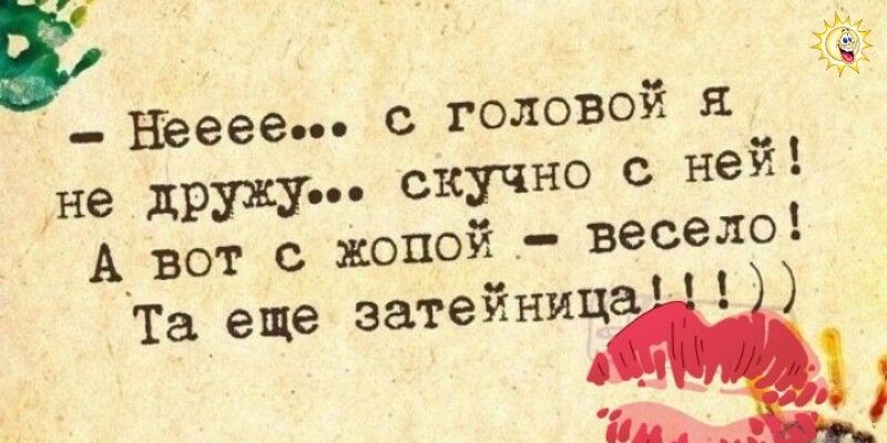 Еееее с головой и не дружу скучно с ней А_ вот с жопой весело Таеще затейница