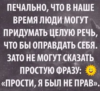 ПЕЧАЛЬНО ЧТО В НАШЕ ВРЕМЯ ЛЮДИ МОГУТ ПРИДУМАТЬ ЦЕЛУЮ РЕЧЬ ЧТО БЫ ОПРАВДАТЬ СЕБЯ ЗАТО НЕ МОГУТ СКАЗАТЬ ПРОСТУЮ ФРАЗУ ПРОСТИ Я БЫЛ НЕ ПРАВ