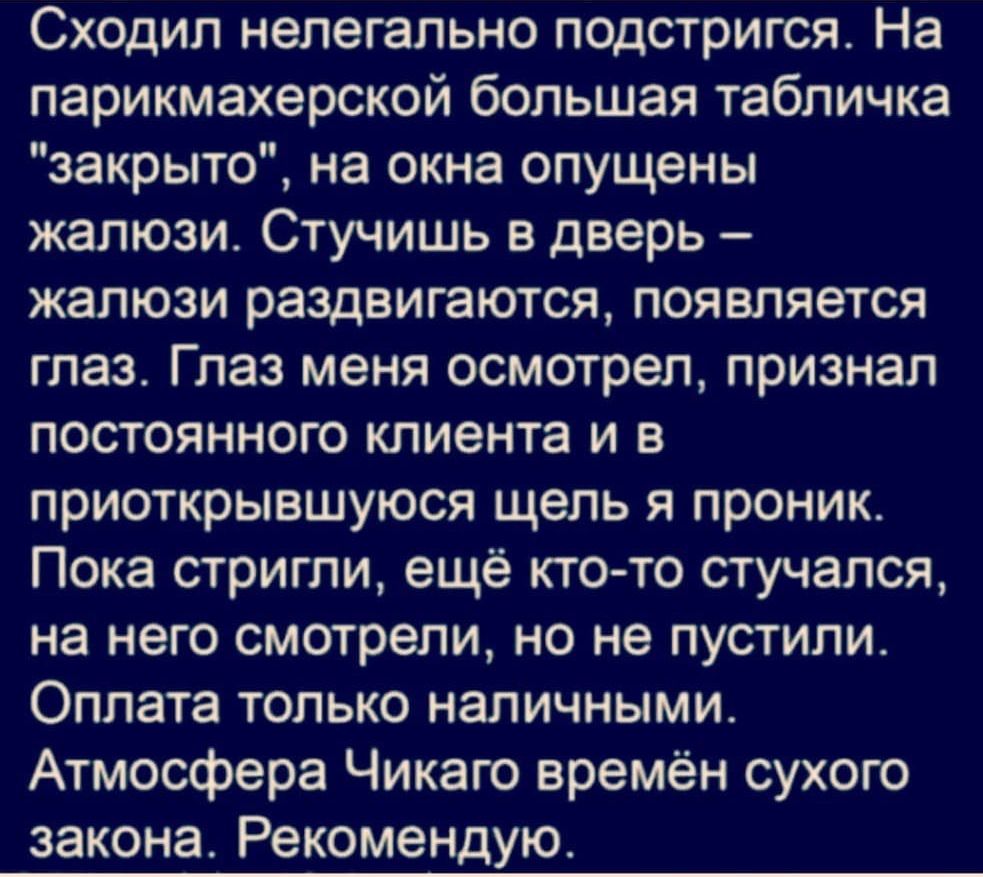 Сходил нелегально подстригся На парикмахерской большая табличка закрыто на окна опущены жалюзи Стучишь в дверь жалюзи раздвигаются появляется глаз Глаз меня осмотрел признал постоянного клиента и в приоткрывшуюся щель я проник Пока стригли ещё кто то стучался на него смотрели но не пустили Оплата только наличными Атмосфера Чикаго времён сухого закона Рекомендую