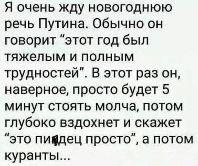 Я очень жду новогоднюю речь Путина Обычно он говорит этот год был тяжелым и полным трудностей В этот раз он наверное просто будет 5 минут стоять молча потом глубоко вздохнет и скажет это пичдец просто а потом курантьг