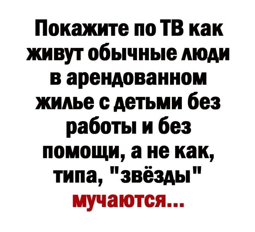 Покажите по ТВ как живут обычные люди в арендованном жилье с детьми без работы и без помощи а не как типа звёзды мучаются