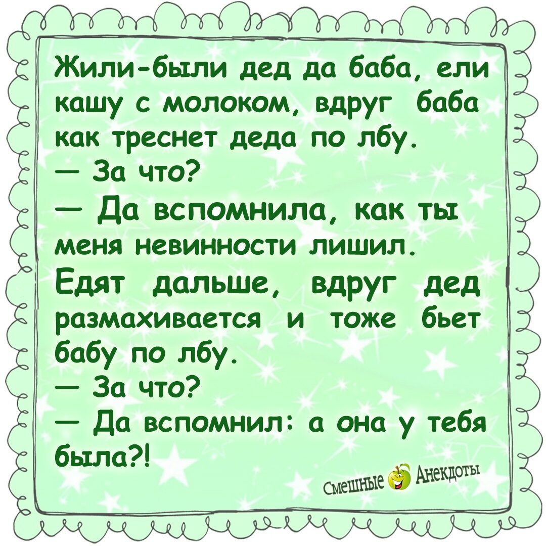 Жили были дед да баба ели кашу с молоком вдруг баба как треснет деда по лбу За что До вспомнила как ты меня НСВИННОСТИ ЛИШИЛ Едят дальше вдруг дед размахивается и тоже бьет бабу по лбу За что Да вспомнил а она у тебя было _ смешъые