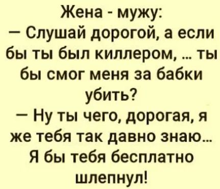 Жена мужу Слушай дорогой а если бы ты был киллером ты бы смог меня за бабки убить Ну ты чего дорогая я же тебя так давно знаю Я бы тебя бесплатно шлепнул