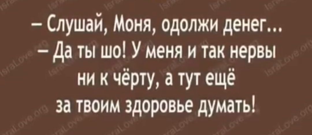 Слушай Моня одолжи денег Да ты шо У меня и так нервы ни к чёрту а тут ещё за твоим здоровье думать