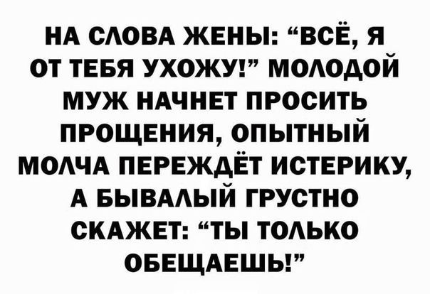 НА САОВА ЖЕНЫ ВСЁ Я ОТ ТЕБЯ УХОЖУ МОАОДОЙ МУЖ НАЧНЕТ ПРОСИТЬ ПРОЩЕНИЯ ОПЫТНЫЙ МОАЧА ПЕРЕЖАЁТ ИСТЕРИКУ А БЫВААЫЙ ГРУСТНО СКАЖЕТ ТЫ ТОАЬКО ОБЕЩАЕШЬ