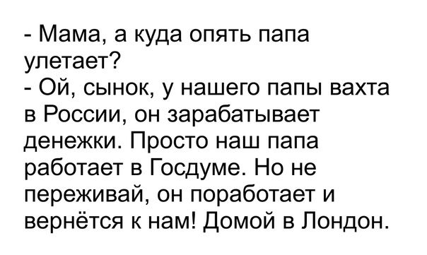 Мама а куда опять папа улетает Ой сынок у нашего папы вахта в России он зарабатывает денежки Просто наш папа работает в Госдуме Но не переживай он поработает и вернётся к нам Домой в Лондон