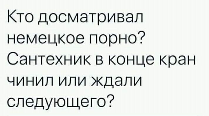 Кто дооматривал немецкое порно Сантехник в конце кран чинил или ждали следующего