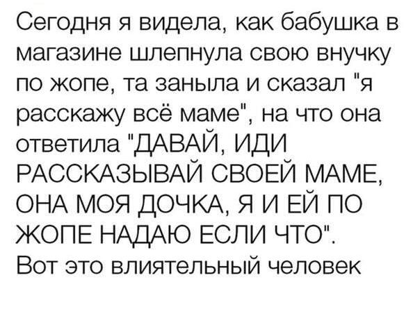 Сегодня я видела как бабушка в магазине шлепнула свою внучку по жопе та заныла и сказал я расскажу всё маме на что она ответила ДАВАЙ иди РАССКАЗЫВАЙ СВОЕЙ МАМЕ ОНА МОЯ ДОЧКА Я И ЕЙ ПО ЖОПЕ НАДАЮ ЕСЛИ ЧТ Вот это влиятельный человек